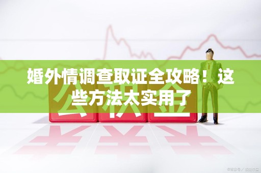 建瓯婚外情调查取证全攻略！这些方法太实用了