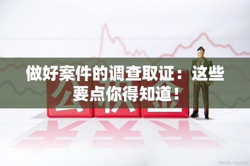 建瓯做好案件的调查取证：这些要点你得知道！