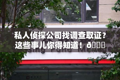 建瓯私人侦探公司找调查取证？这些事儿你得知道！😎