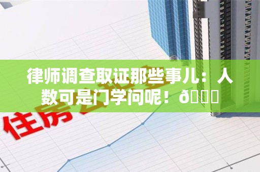 建瓯律师调查取证那些事儿：人数可是门学问呢！😎