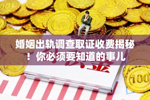 建瓯婚姻出轨调查取证收费揭秘！你必须要知道的事儿