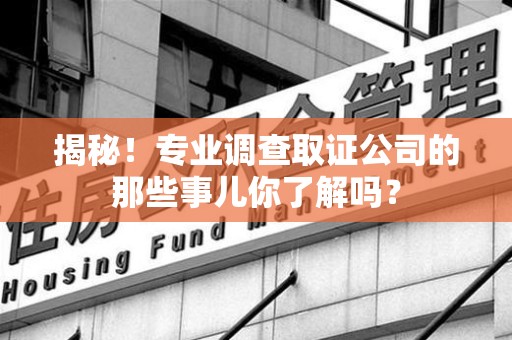 建瓯揭秘！专业调查取证公司的那些事儿你了解吗？