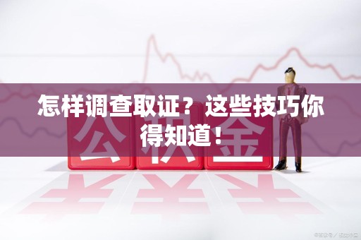 建瓯怎样调查取证？这些技巧你得知道！