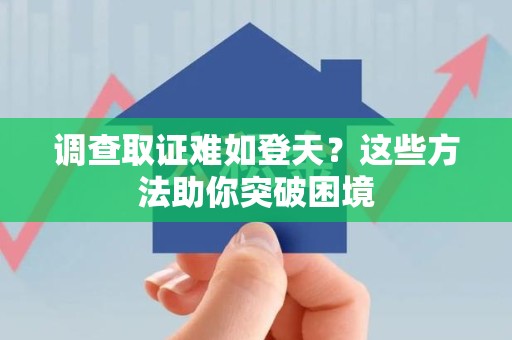 建瓯调查取证难如登天？这些方法助你突破困境