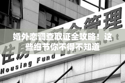 建瓯婚外恋调查取证全攻略！这些细节你不得不知道