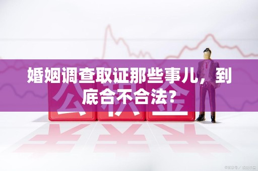 建瓯婚姻调查取证那些事儿，到底合不合法？