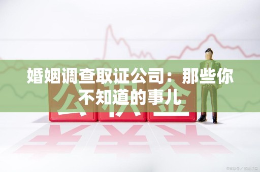 建瓯婚姻调查取证公司：那些你不知道的事儿