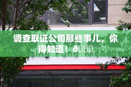建瓯调查取证公司那些事儿，你得知道！😎