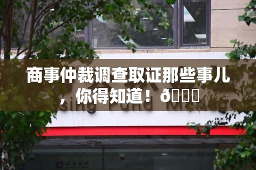 建瓯商事仲裁调查取证那些事儿，你得知道！😎