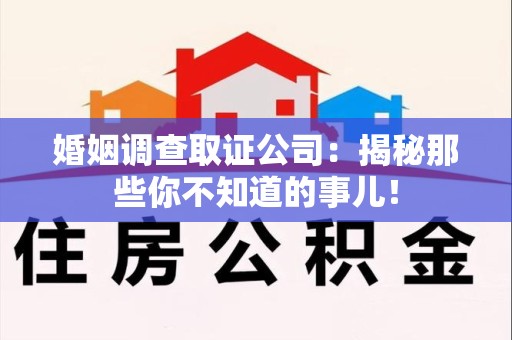 建瓯婚姻调查取证公司：揭秘那些你不知道的事儿！