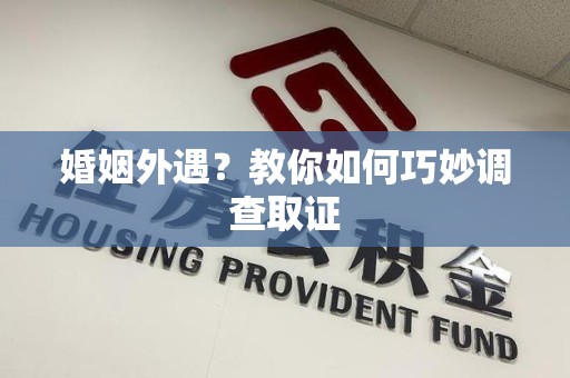 建瓯婚姻外遇？教你如何巧妙调查取证