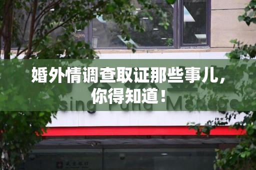 建瓯婚外情调查取证那些事儿，你得知道！