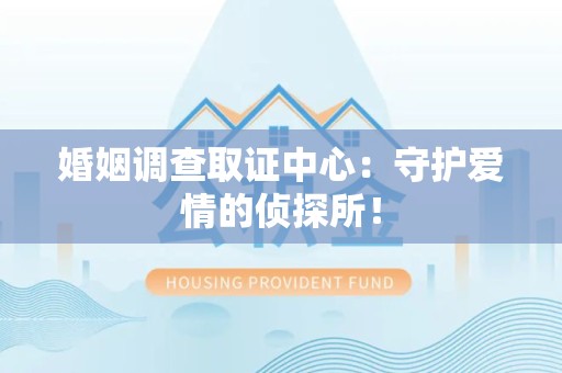 建瓯婚姻调查取证中心：守护爱情的侦探所！
