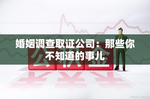 建瓯婚姻调查取证公司：那些你不知道的事儿