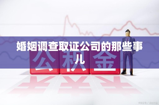 建瓯婚姻调查取证公司的那些事儿