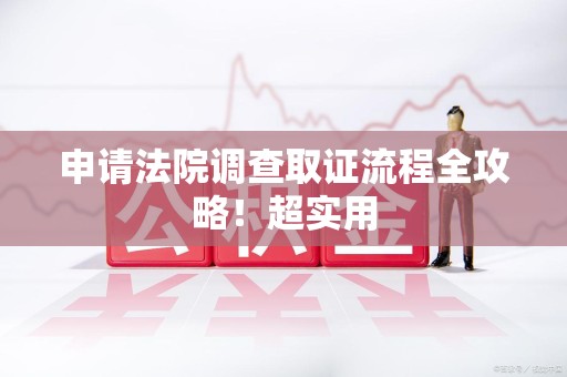 建瓯申请法院调查取证流程全攻略！超实用