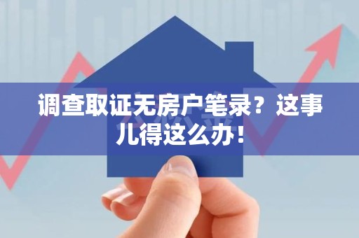 建瓯调查取证无房户笔录？这事儿得这么办！