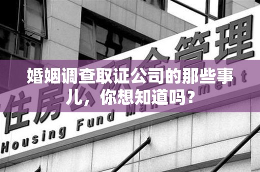 建瓯婚姻调查取证公司的那些事儿，你想知道吗？