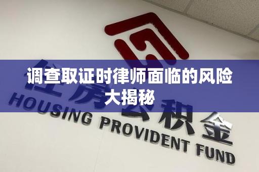 建瓯调查取证时律师面临的风险大揭秘