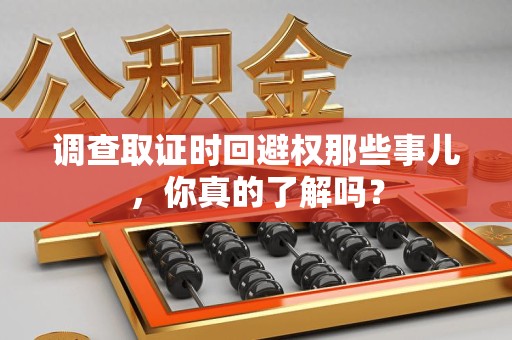 建瓯调查取证时回避权那些事儿，你真的了解吗？