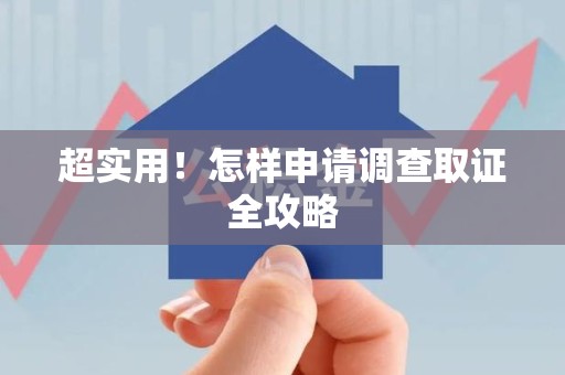 建瓯超实用！怎样申请调查取证全攻略