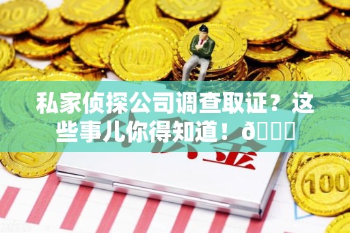 建瓯私家侦探公司调查取证？这些事儿你得知道！😎