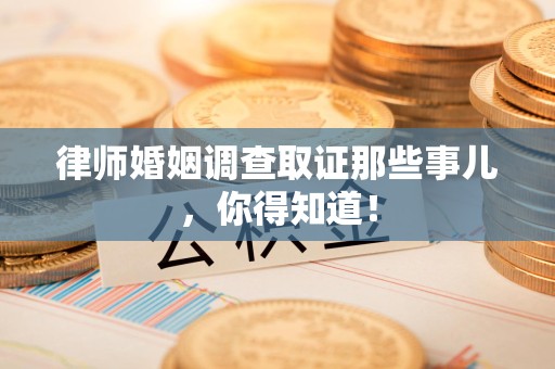 建瓯律师婚姻调查取证那些事儿，你得知道！
