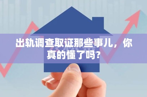 建瓯出轨调查取证那些事儿，你真的懂了吗？