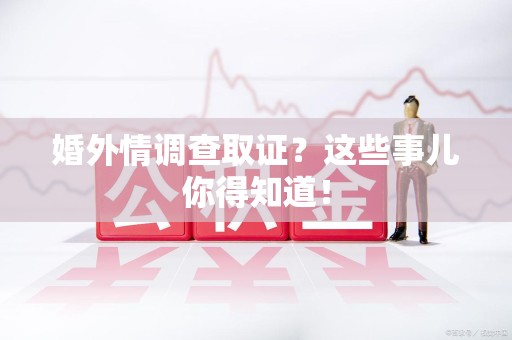 建瓯婚外情调查取证？这些事儿你得知道！