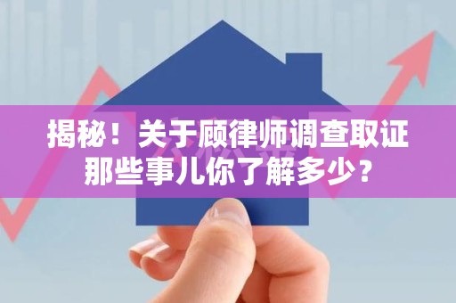 建瓯揭秘！关于顾律师调查取证那些事儿你了解多少？