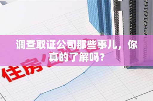 建瓯调查取证公司那些事儿，你真的了解吗？