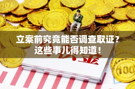 建瓯立案前究竟能否调查取证？这些事儿得知道！