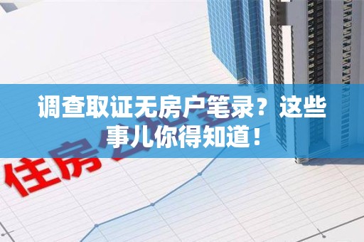 建瓯调查取证无房户笔录？这些事儿你得知道！