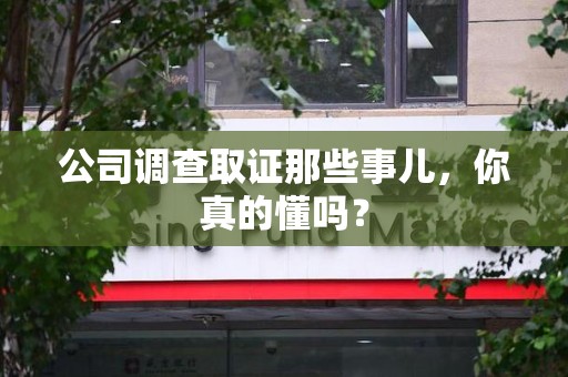建瓯公司调查取证那些事儿，你真的懂吗？