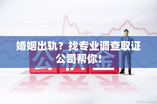 建瓯婚姻出轨？找专业调查取证公司帮你！