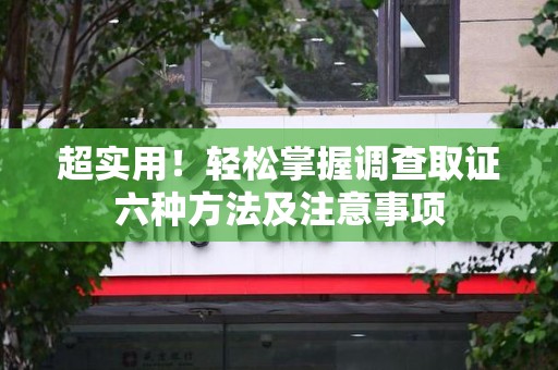 建瓯超实用！轻松掌握调查取证六种方法及注意事项