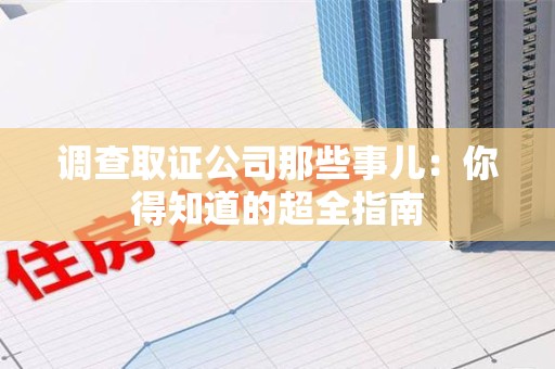 建瓯调查取证公司那些事儿：你得知道的超全指南