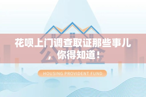 建瓯花呗上门调查取证那些事儿,你得知道! 建瓯花呗上门调查取证那些事儿,你得知道!