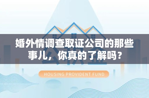建瓯婚外情调查取证公司的那些事儿，你真的了解吗？