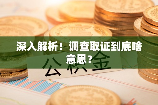 建瓯深入解析！调查取证到底啥意思？