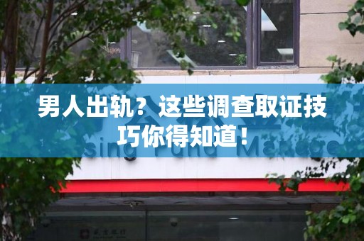 建瓯男人出轨？这些调查取证技巧你得知道！