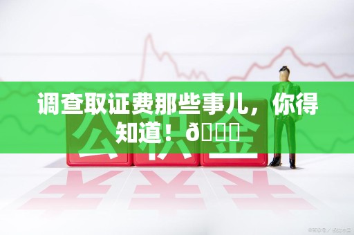 建瓯调查取证费那些事儿，你得知道！😎