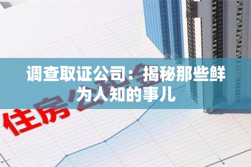 建瓯调查取证公司：揭秘那些鲜为人知的事儿