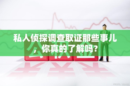 建瓯私人侦探调查取证那些事儿，你真的了解吗？