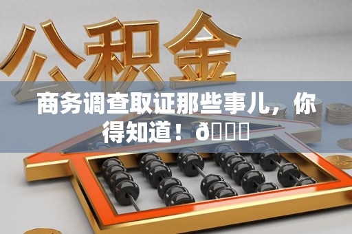 建瓯商务调查取证那些事儿，你得知道！😎