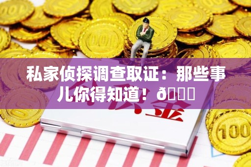 建瓯私家侦探调查取证：那些事儿你得知道！😎
