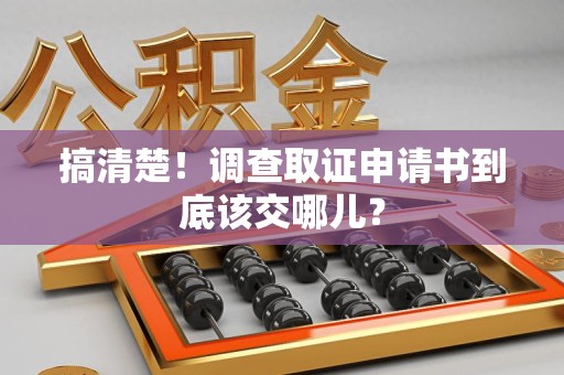 建瓯搞清楚！调查取证申请书到底该交哪儿？