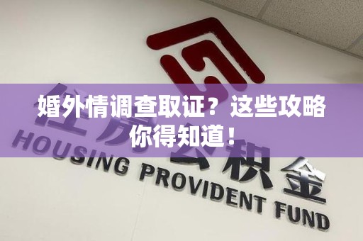 建瓯婚外情调查取证？这些攻略你得知道！