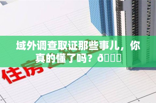 建瓯域外调查取证那些事儿，你真的懂了吗？😎