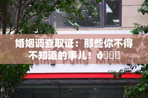 建瓯婚姻调查取证：那些你不得不知道的事儿！😎